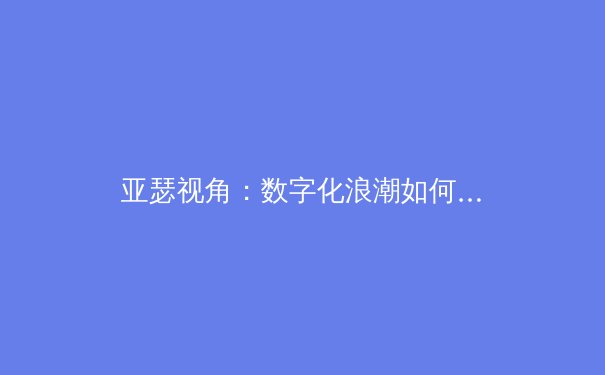 亚瑟视角：数字化浪潮如何重塑现代体育产业格局 - 3