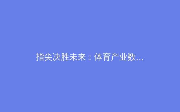 指尖决胜未来：体育产业数字化变革与亚瑟王者的新赛场