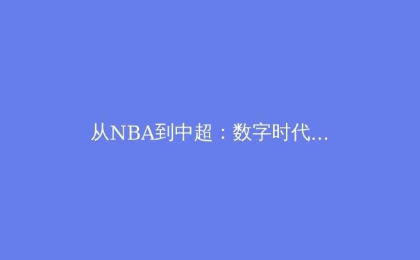 从NBA到中超：数字时代体育产业的变革与机遇