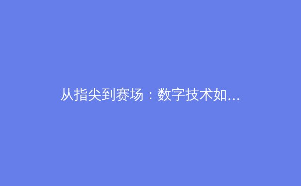 从指尖到赛场：数字技术如何重塑现代体育生态 - 3