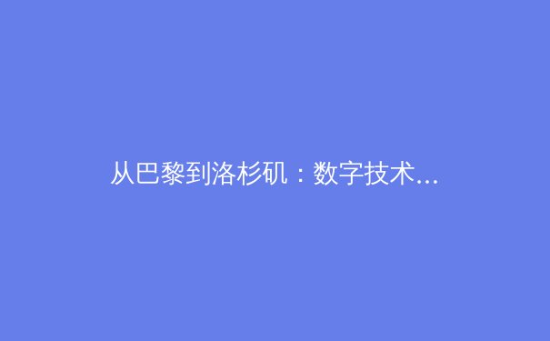 从巴黎到洛杉矶：数字技术如何重塑现代体育的叙事与体验 - 2