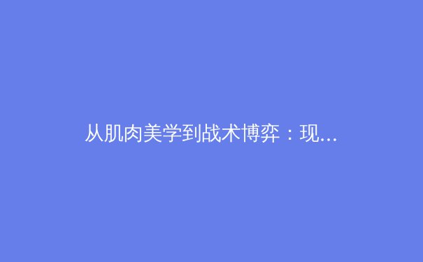从肌肉美学到战术博弈：现代体育报道的深度转向 - 3